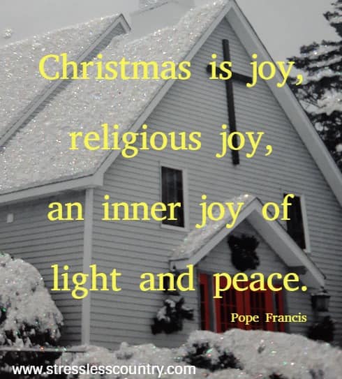 Christmas is joy, religious joy, an inner joy of light and peace. Pope Francis