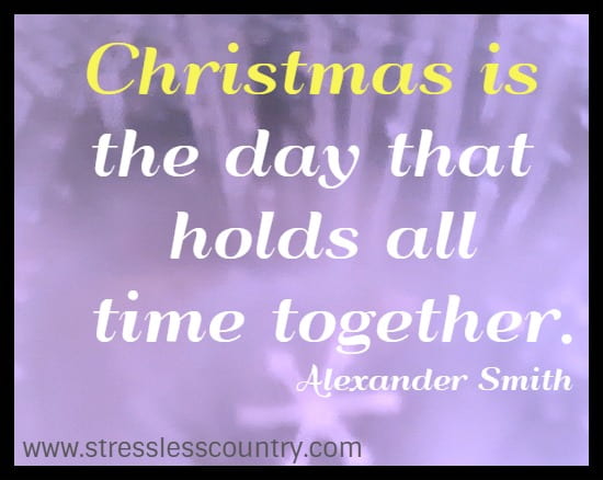 Christmas is the day that holds all time together. Alexander Smith