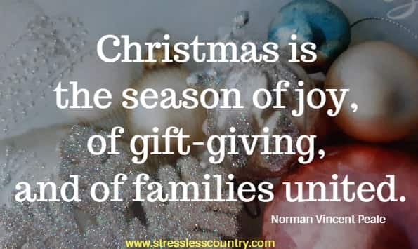 Christmas is the season of joy, of gift-giving, and of families united.
Norman Vincent Peale