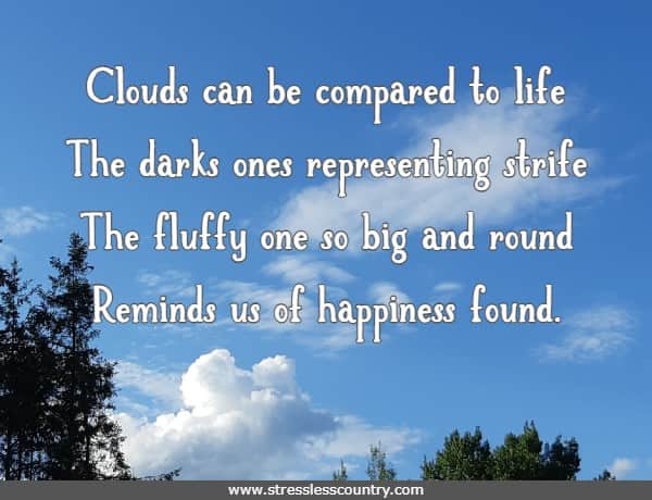 Clouds can be compared to life The darks ones representing strife The fluffy one so big and round Reminds us of happiness found.