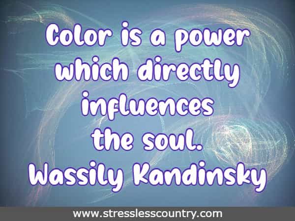 Color is a power which directly influences the soul. Wassily Kandinsky