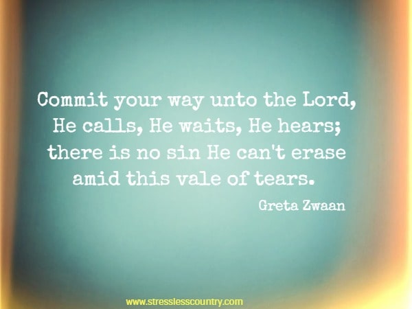 Commit your way unto the Lord, He calls, He waits, He hears; there is no sin He can't erase amid this vale of tears.