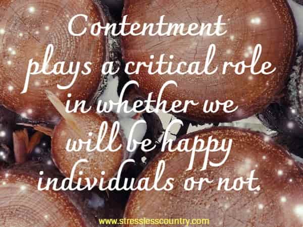 Contentment plays a critical role in whether we will be happy individuals or not... there is someone out there who wish they have our life.