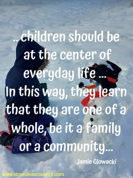 ... children should be at the center of everyday life ... In this way, they learn that they are one of a whole, be it a family or a community...