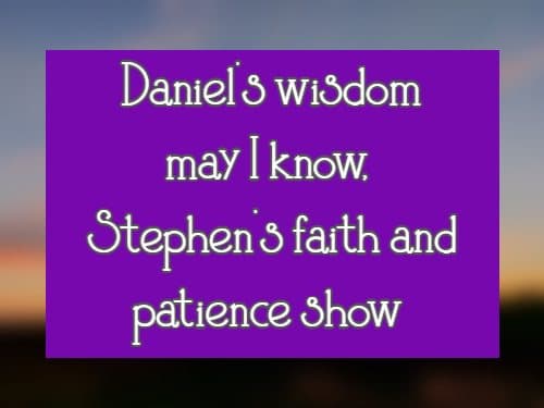 Daniel's wisdom may I know, Stephen's faith and patience show