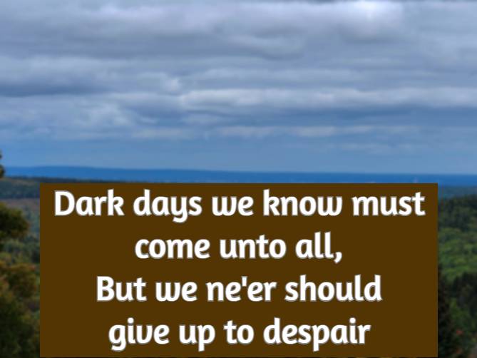 Dark days we know must come unto all, But we ne'er should give up to despair