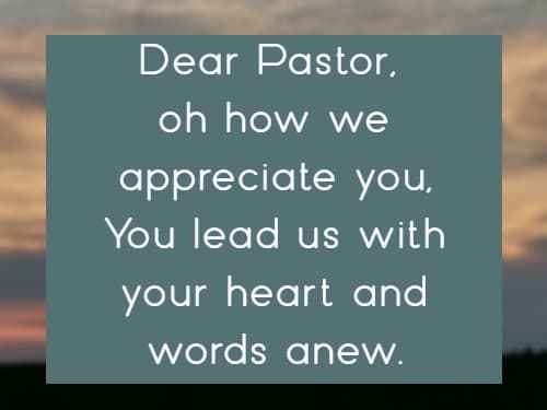 Dear Pastor, oh how we appreciate you, You lead us with your heart and words anew