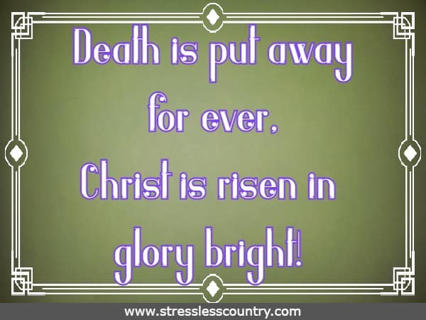 Death is put away for ever, Christ is risen in glory bright! 