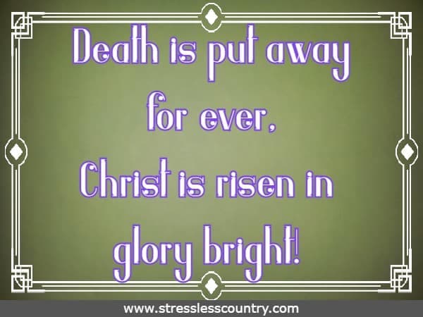 Death is put away for ever, Christ is risen in glory bright!