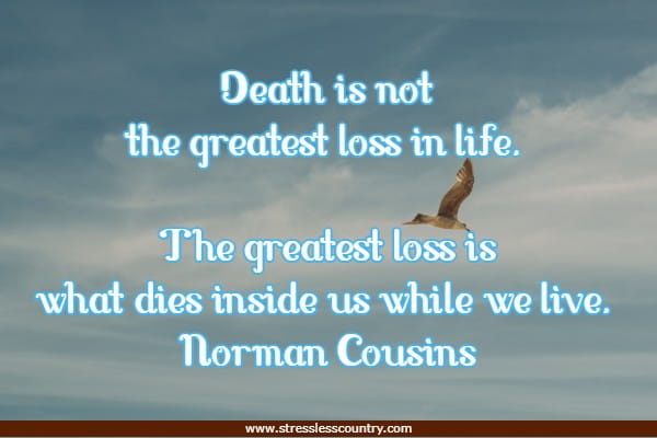 Death is not the greatest loss in life. The greatest loss is what dies inside us while we live.