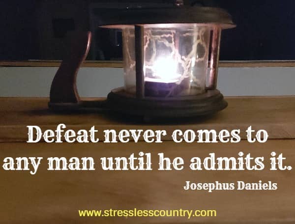 Defeat never comes to any man until he admits it.