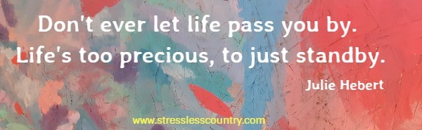  Don't ever let life pass you by. Life's too precious, to just standby.