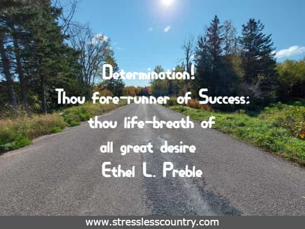 Determination! Thou fore-runner of Success; thou life-breath of all great desire