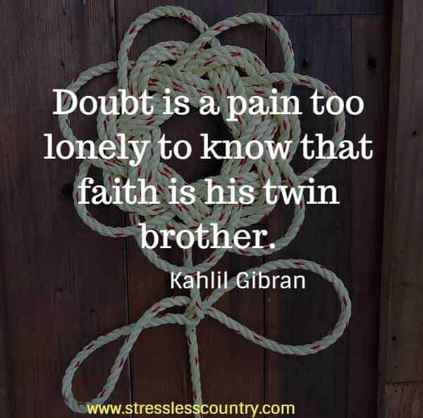 Doubt is a pain too lonely to know that faith is his twin brother.