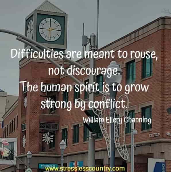 Difficulties are meant to rouse, not discourage. The human spirit is to grow strong by conflict.