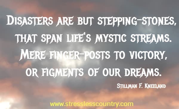 Disasters are but stepping-stones, that span life's mystic streams. Mere finger-posts to victory, or figments of our dreams.