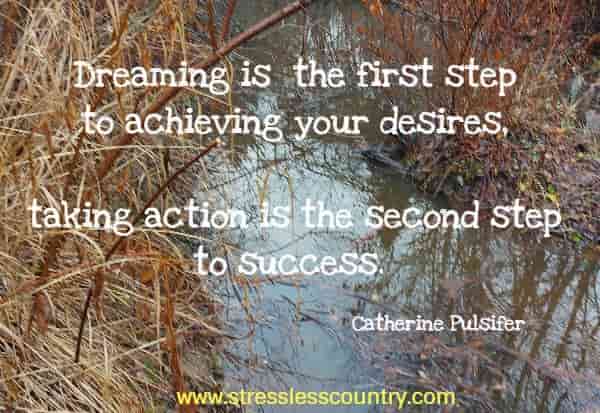 Dreaming is the first step to achieving your desires, taking action is the second step to success.