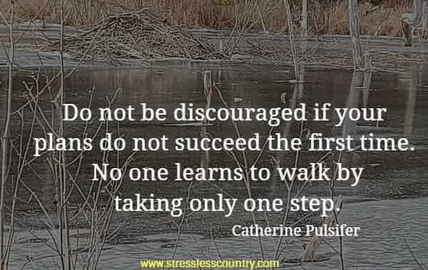 Do not be discouraged if your plans do not succeed the first time. No one learns to walk by taking only one step.