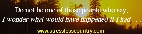 do not be one of those people who say, I wonder what would have happened if I had...