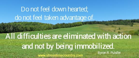 Do not feel down hearted; do not feel taken advantage of. All difficulties are eliminated with action and not by being immobilized.