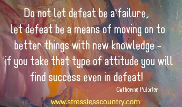 Do not let defeat be a failure, let defeat be a means of moving on to better things with new knowledge - if you take that type of attitude you will find success even in defeat!