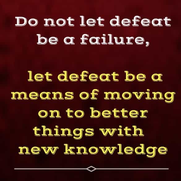 	Do not let defeat be a failure, let defeat be a means of moving on to better things with  new knowledge - if  you take that type of attitude you will find success even in defeat!