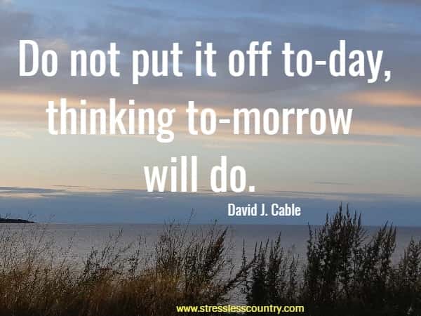 Do not put it off to-day, thinking to-morrow will do.