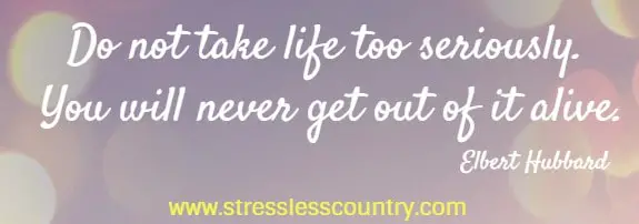 Encouraging poems! Do not take life too seriously. You will never get out of it alive. Elbert Hubbard