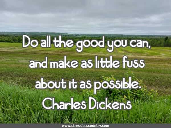 Do all the good you can, and make as little fuss about it as possible. 
