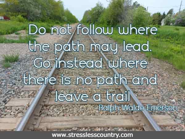 Do not follow where the path may lead. Go instead where there is no path and leave a trail Ralph Waldo Emerson