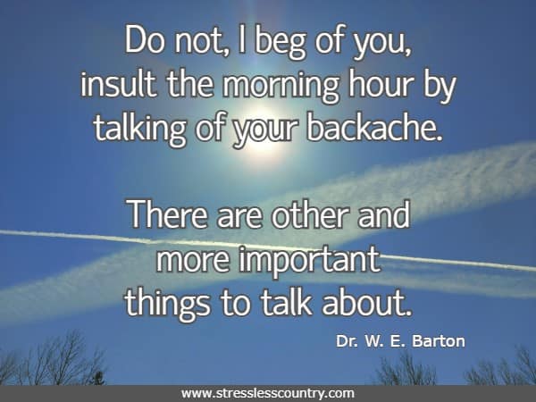 Do not, I beg of you, insult the morning hour by talking of your backache. There are other and more important things to talk about.