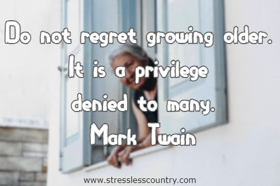 Do not regret growing older. It is a privilege denied to many.