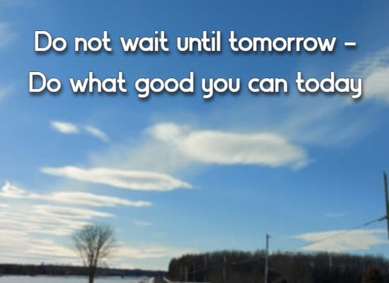 Do not wait until tomorrow — Do what good you can today