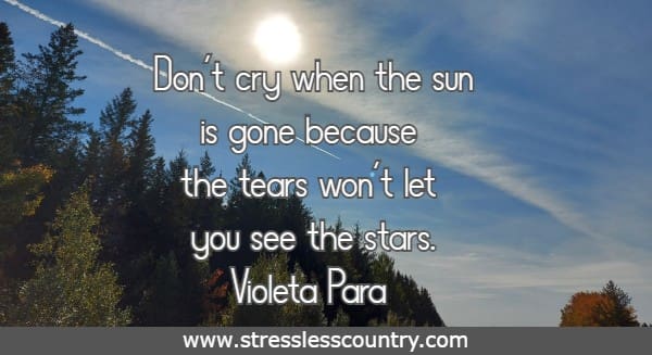 Don't cry when the sun is gone because the tears won't let you see the stars.