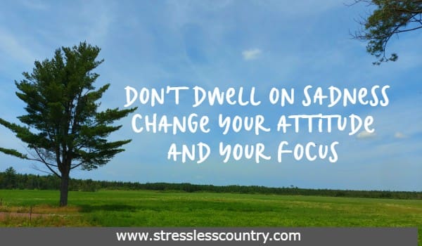 Don't dwell on sadness Change your attitude and your focus 