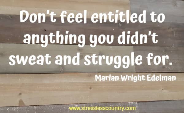 Don’t feel entitled to anything you didn’t sweat and struggle for.