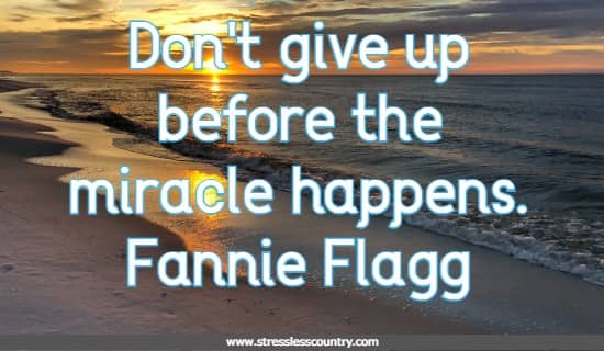 Don't give up before the miracle happens.