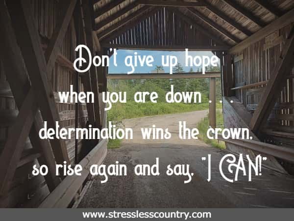 Don't give up hope when you are down . . . determination wins the crown, so rise again and say, I CAN!