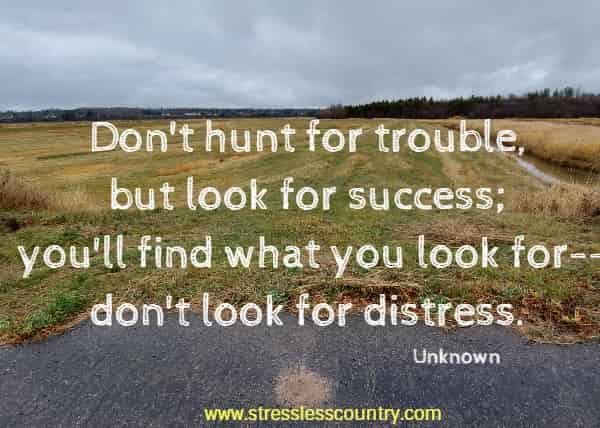 Don't hunt for trouble, but look for success; you'll find what you look for--don't look for distress