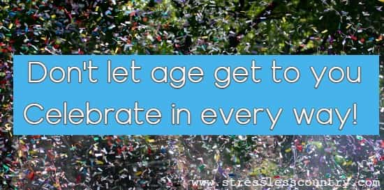 Don't let age get to you Celebrate in every way!