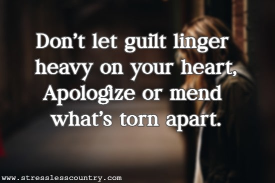 Don't let guilt linger heavy on your heart, Apologize or mend what's torn apart.