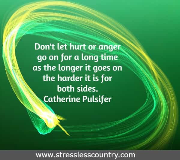 Don't let hurt or anger go on for a long time as the longer it goes on the harder it is for both sides.