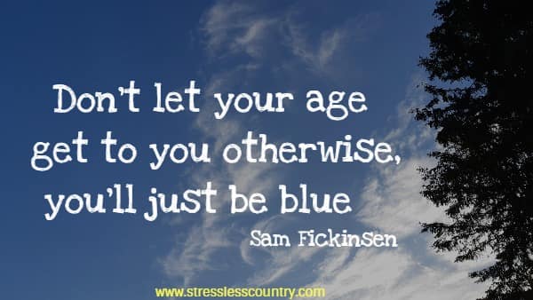   Don't let your age get to you otherwise, you'll just be blue
