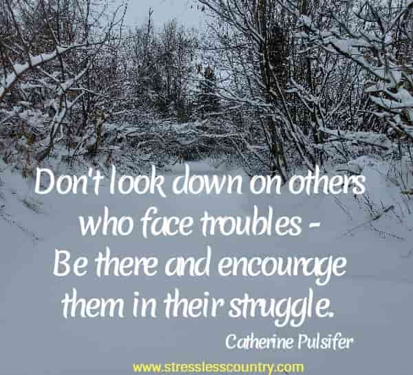 Don't look down on others who face troubles - Be there and encourage them in their struggle.