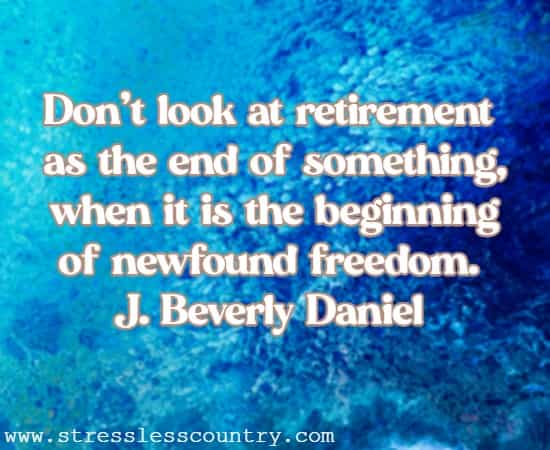 Don't look at retirement as the end of something, when it is the beginning of newfound freedom. J. Beverly Daniel