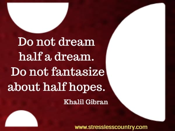 Do not dream half a dream. Do not fantasize about half hopes.