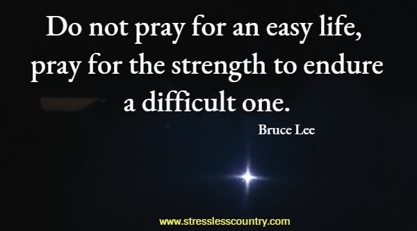 Do not pray for an easy life, pray for the strength to endure a difficult one.