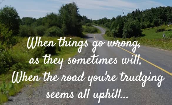 When things go wrong, as they sometimes will, When the road you're trudging seems all uphill...