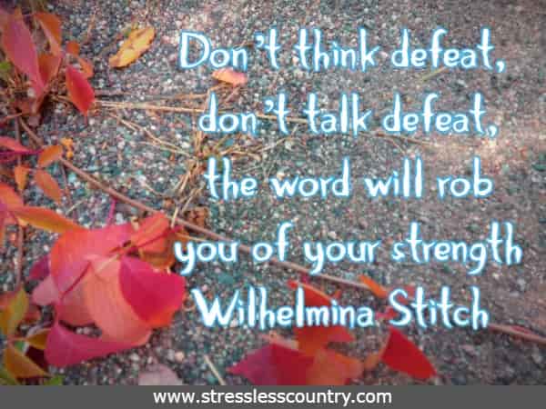 Don’t think defeat, don’t talk defeat, the word will rob you of your strength