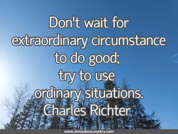 Don't wait for extraordinary circumstance to do good; try to use ordinary situations.